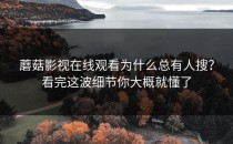 蘑菇影视在线观看为什么总有人搜？看完这波细节你大概就懂了