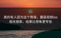 真的有人因为这个熬夜，蘑菇视频ios相关搜索，结果比想象更夸张