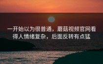 一开始以为很普通，蘑菇视频官网看得人情绪复杂，后面反转有点猛