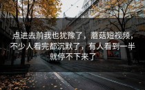 点进去前我也犹豫了，蘑菇短视频，不少人看完都沉默了，有人看到一半就停不下来了