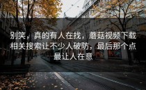别笑，真的有人在找，蘑菇视频下载相关搜索让不少人破防，最后那个点最让人在意
