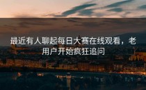 最近有人聊起每日大赛在线观看，老用户开始疯狂追问