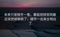 本来只是随手一看，蘑菇视频官网最近突然被聊疯了，细节一出来全明白了