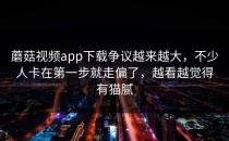 蘑菇视频app下载争议越来越大，不少人卡在第一步就走偏了，越看越觉得有猫腻