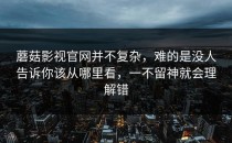 蘑菇影视官网并不复杂，难的是没人告诉你该从哪里看，一不留神就会理解错