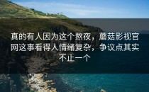 真的有人因为这个熬夜，蘑菇影视官网这事看得人情绪复杂，争议点其实不止一个