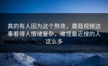 真的有人因为这个熬夜，蘑菇视频这事看得人情绪复杂，难怪最近搜的人这么多