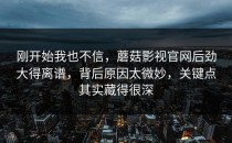 刚开始我也不信，蘑菇影视官网后劲大得离谱，背后原因太微妙，关键点其实藏得很深