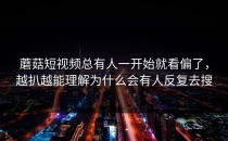 蘑菇短视频总有人一开始就看偏了，越扒越能理解为什么会有人反复去搜