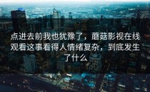 点进去前我也犹豫了，蘑菇影视在线观看这事看得人情绪复杂，到底发生了什么