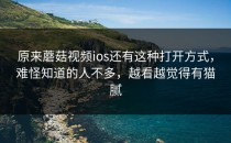 原来蘑菇视频ios还有这种打开方式，难怪知道的人不多，越看越觉得有猫腻