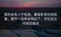 真的会有人不知道，蘑菇影视在线观看，细节一出来全明白了，评论区比内容还敢说