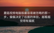 蘑菇视频电脑版最容易被忽略的那一步，偏偏决定了后面的体验，越看越觉得有猫腻