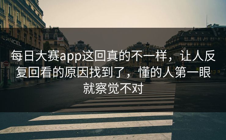 每日大赛app这回真的不一样,让人反复回看的原因找到了,懂的人第一眼就察觉不对 第1张 每日大赛app这回真的不一样,让人反复回看的原因找到了,懂的人第一眼就察觉不对 第1张