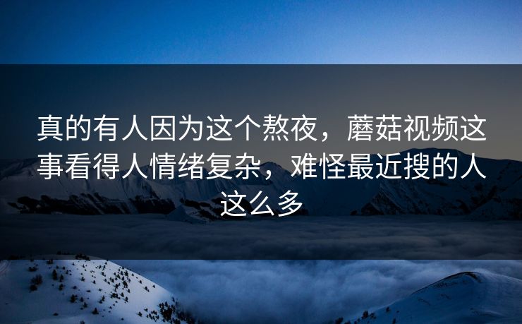 真的有人因为这个熬夜,蘑菇视频这事看得人情绪复杂,难怪最近搜的人这么多 第1张 真的有人因为这个熬夜,蘑菇视频这事看得人情绪复杂,难怪最近搜的人这么多 第1张
