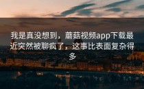 我是真没想到，蘑菇视频app下载最近突然被聊疯了，这事比表面复杂得多