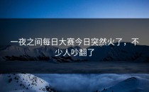 一夜之间<strong>每日大赛今日</strong>突然火了，不少人吵翻了