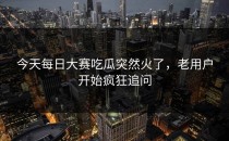 今天<strong>每日大赛吃瓜</strong>突然火了，老用户开始疯狂追问