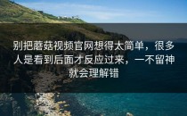 别把蘑菇视频官网想得太简单，很多人是看到后面才反应过来，一不留神就会理解错