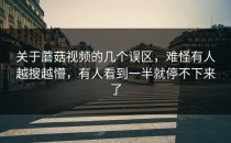 关于蘑菇视频的几个误区，难怪有人越搜越懵，有人看到一半就停不下来了
