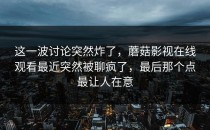 这一波讨论突然炸了，蘑菇影视在线观看最近突然被聊疯了，最后那个点最让人在意