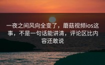 一夜之间风向全变了，蘑菇视频ios这事，不是一句话能讲清，评论区比内容还敢说