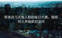原来这几天有人聊起每日大赛，围观的人开始疯狂追问