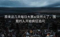 原来这几天每日大赛ai突然火了，围观的人开始疯狂追问