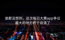 谁都没想到，这次每日大赛app争议最大的地方终于说清了