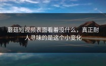 蘑菇短视频表面看着没什么，真正耐人寻味的是这个小变化
