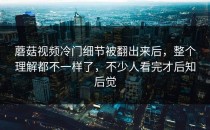 蘑菇视频冷门细节被翻出来后，整个理解都不一样了，不少人看完才后知后觉