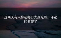 这两天有人聊起<strong>每日大赛吃瓜</strong>，评论区看傻了