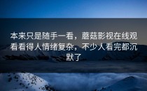 本来只是随手一看，蘑菇影视在线观看看得人情绪复杂，不少人看完都沉默了