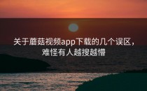 关于蘑菇视频app下载的几个误区，难怪有人越搜越懵
