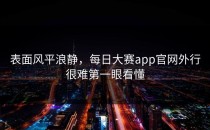 表面风平浪静，<strong>每日大赛app</strong>官网外行很难第一眼看懂