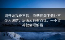 刚开始我也不信，蘑菇视频下载让不少人破防，后面反转有点猛，一不留神就会理解错