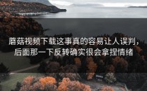 蘑菇视频下载这事真的容易让人误判，后面那一下反转确实很会拿捏情绪