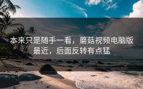 本来只是随手一看，蘑菇视频电脑版最近，后面反转有点猛
