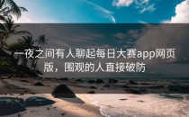 一夜之间有人聊起每日大赛app网页版，围观的人直接破防