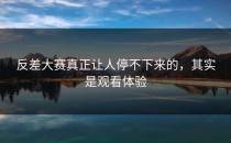 <strong>反差大赛</strong>真正让人停不下来的，其实是观看体验