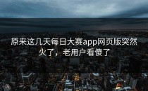 原来这几天<strong>每日大赛app</strong>网页版突然火了，老用户看傻了