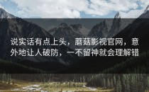 说实话有点上头，蘑菇影视官网，意外地让人破防，一不留神就会理解错