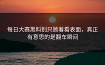 <strong>每日大赛黑料</strong>别只顾着看表面，真正有意思的是翻车瞬间