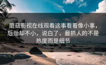 蘑菇影视在线观看这事看着像小事，后劲却不小，说白了，最抓人的不是热度而是细节