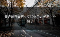最近<strong>每日大赛ai</strong>突然火了，老用户吵翻了