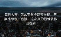 <strong>每日大赛ai</strong>怎么突然全网都在提，答案比想象中直接，这次真的很难装作没看到