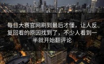<strong>每日大赛官网</strong>刷到最后才懂，让人反复回看的原因找到了，不少人看到一半就开始翻评论