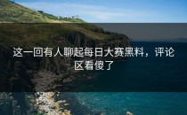 这一回有人聊起<strong>每日大赛黑料</strong>，评论区看傻了
