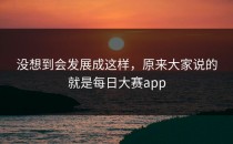 没想到会发展成这样，原来大家说的就是<strong>每日大赛app</strong>
