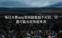 <strong>每日大赛app官网</strong>越看越不对劲，问题可能出在热度来源